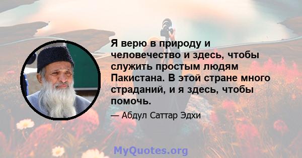 Я верю в природу и человечество и здесь, чтобы служить простым людям Пакистана. В этой стране много страданий, и я здесь, чтобы помочь.