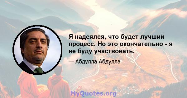 Я надеялся, что будет лучший процесс. Но это окончательно - я не буду участвовать.