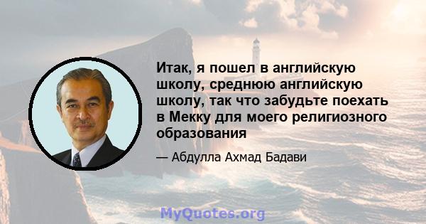 Итак, я пошел в английскую школу, среднюю английскую школу, так что забудьте поехать в Мекку для моего религиозного образования