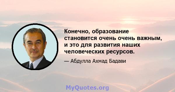 Конечно, образование становится очень очень важным, и это для развития наших человеческих ресурсов.