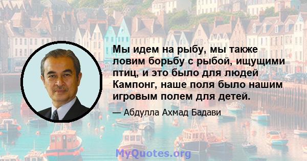 Мы идем на рыбу, мы также ловим борьбу с рыбой, ищущими птиц, и это было для людей Кампонг, наше поля было нашим игровым полем для детей.