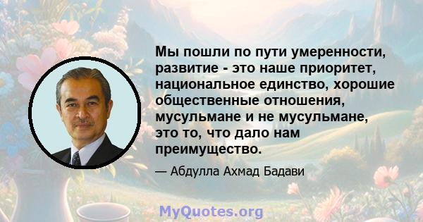 Мы пошли по пути умеренности, развитие - это наше приоритет, национальное единство, хорошие общественные отношения, мусульмане и не мусульмане, это то, что дало нам преимущество.