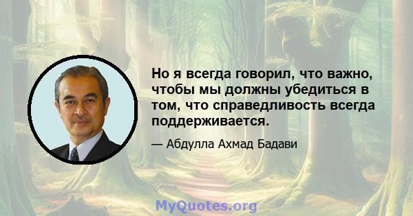 Но я всегда говорил, что важно, чтобы мы должны убедиться в том, что справедливость всегда поддерживается.