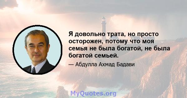 Я довольно трата, но просто осторожен, потому что моя семья не была богатой, не была богатой семьей.