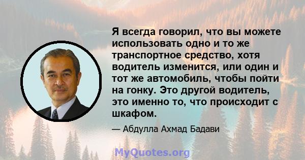 Я всегда говорил, что вы можете использовать одно и то же транспортное средство, хотя водитель изменится, или один и тот же автомобиль, чтобы пойти на гонку. Это другой водитель, это именно то, что происходит с шкафом.