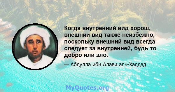 Когда внутренний вид хорош, внешний вид также неизбежно, поскольку внешний вид всегда следует за внутренней, будь то добро или зло.