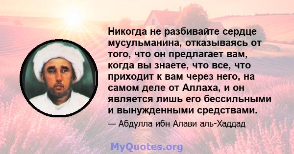 Никогда не разбивайте сердце мусульманина, отказываясь от того, что он предлагает вам, когда вы знаете, что все, что приходит к вам через него, на самом деле от Аллаха, и он является лишь его бессильными и вынужденными