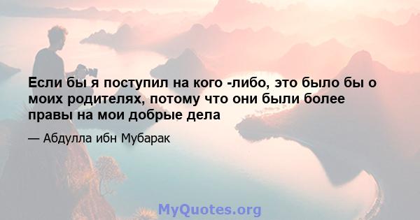 Если бы я поступил на кого -либо, это было бы о моих родителях, потому что они были более правы на мои добрые дела