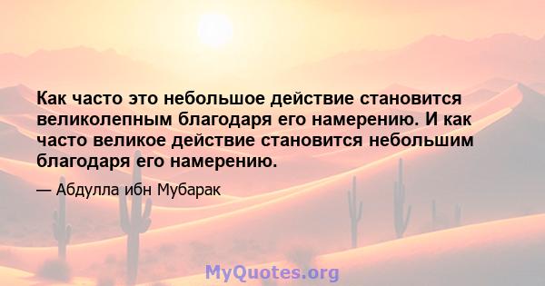 Как часто это небольшое действие становится великолепным благодаря его намерению. И как часто великое действие становится небольшим благодаря его намерению.