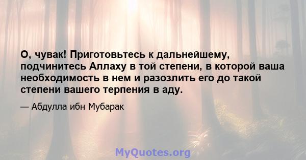 О, чувак! Приготовьтесь к дальнейшему, подчинитесь Аллаху в той степени, в которой ваша необходимость в нем и разозлить его до такой степени вашего терпения в аду.