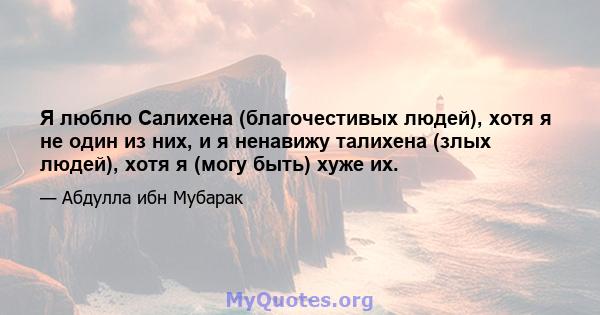 Я люблю Салихена (благочестивых людей), хотя я не один из них, и я ненавижу талихена (злых людей), хотя я (могу быть) хуже их.