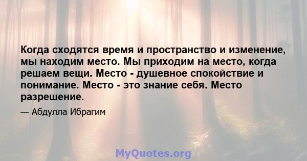 Когда сходятся время и пространство и изменение, мы находим место. Мы приходим на место, когда решаем вещи. Место - душевное спокойствие и понимание. Место - это знание себя. Место разрешение.