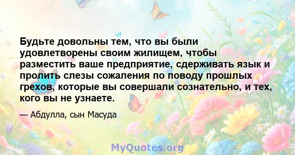 Будьте довольны тем, что вы были удовлетворены своим жилищем, чтобы разместить ваше предприятие, сдерживать язык и пролить слезы сожаления по поводу прошлых грехов, которые вы совершали сознательно, и тех, кого вы не