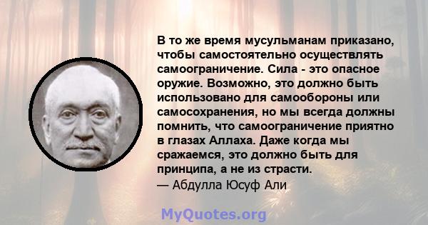 В то же время мусульманам приказано, чтобы самостоятельно осуществлять самоограничение. Сила - это опасное оружие. Возможно, это должно быть использовано для самообороны или самосохранения, но мы всегда должны помнить,