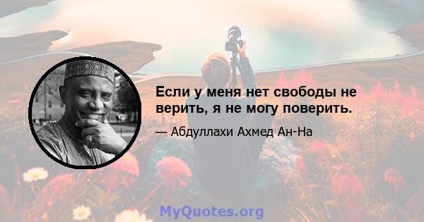 Если у меня нет свободы не верить, я не могу поверить.