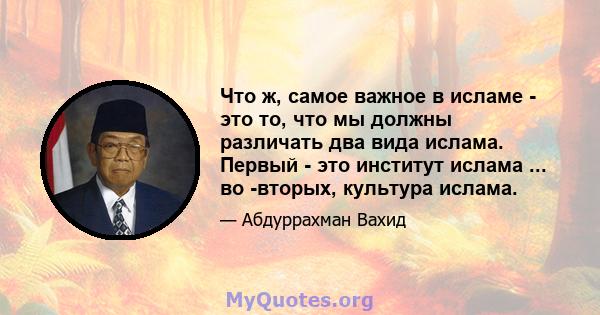 Что ж, самое важное в исламе - это то, что мы должны различать два вида ислама. Первый - это институт ислама ... во -вторых, культура ислама.