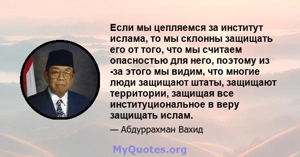 Если мы цепляемся за институт ислама, то мы склонны защищать его от того, что мы считаем опасностью для него, поэтому из -за этого мы видим, что многие люди защищают штаты, защищают территории, защищая все