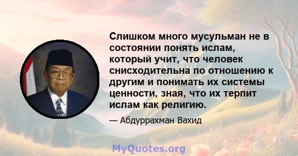 Слишком много мусульман не в состоянии понять ислам, который учит, что человек снисходительна по отношению к другим и понимать их системы ценности, зная, что их терпит ислам как религию.