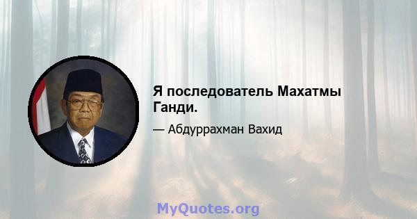 Я последователь Махатмы Ганди.