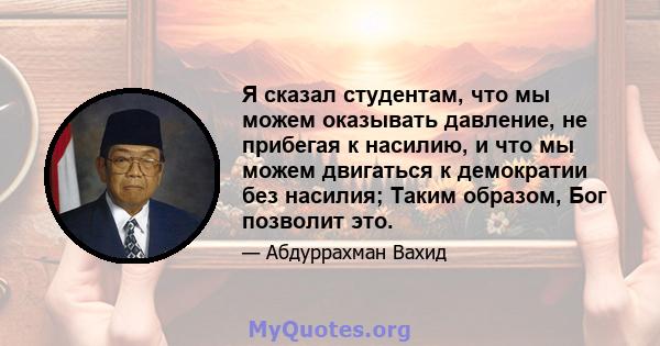 Я сказал студентам, что мы можем оказывать давление, не прибегая к насилию, и что мы можем двигаться к демократии без насилия; Таким образом, Бог позволит это.