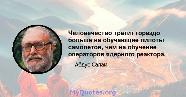 Человечество тратит гораздо больше на обучающие пилоты самолетов, чем на обучение операторов ядерного реактора.