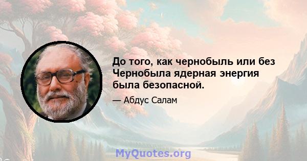 До того, как чернобыль или без Чернобыла ядерная энергия была безопасной.