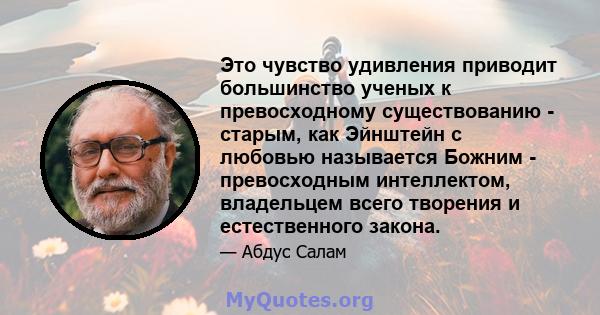 Это чувство удивления приводит большинство ученых к превосходному существованию - старым, как Эйнштейн с любовью называется Божним - превосходным интеллектом, владельцем всего творения и естественного закона.