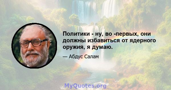 Политики - ну, во -первых, они должны избавиться от ядерного оружия, я думаю.