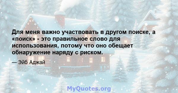 Для меня важно участвовать в другом поиске, а «поиск» - это правильное слово для использования, потому что оно обещает обнаружение наряду с риском.