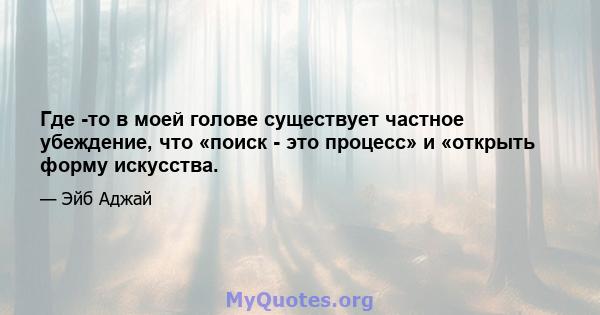 Где -то в моей голове существует частное убеждение, что «поиск - это процесс» и «открыть форму искусства.