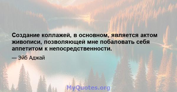 Создание коллажей, в основном, является актом живописи, позволяющей мне побаловать себя аппетитом к непосредственности.