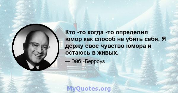 Кто -то когда -то определил юмор как способ не убить себя. Я держу свое чувство юмора и остаюсь в живых.