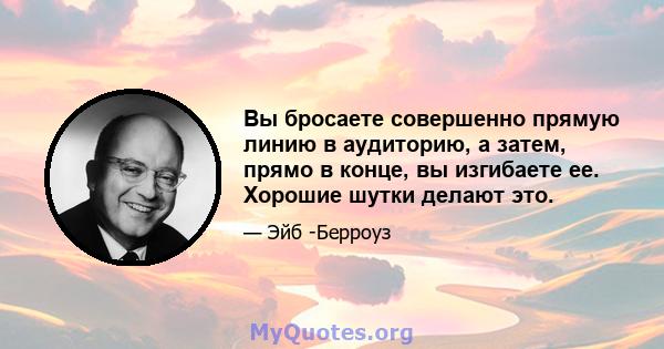 Вы бросаете совершенно прямую линию в аудиторию, а затем, прямо в конце, вы изгибаете ее. Хорошие шутки делают это.