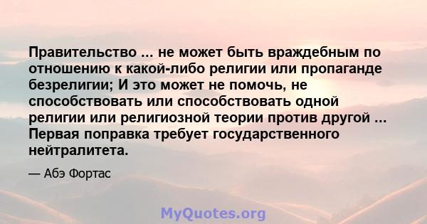 Правительство ... не может быть враждебным по отношению к какой-либо религии или пропаганде безрелигии; И это может не помочь, не способствовать или способствовать одной религии или религиозной теории против другой ...