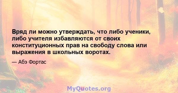 Вряд ли можно утверждать, что либо ученики, либо учителя избавляются от своих конституционных прав на свободу слова или выражения в школьных воротах.