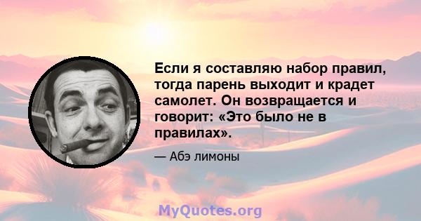 Если я составляю набор правил, тогда парень выходит и крадет самолет. Он возвращается и говорит: «Это было не в правилах».