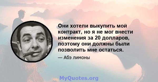 Они хотели выкупить мой контракт, но я не мог внести изменения за 20 долларов, поэтому они должны были позволить мне остаться.