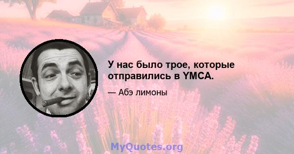 У нас было трое, которые отправились в YMCA.