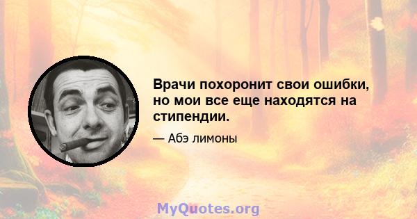 Врачи похоронит свои ошибки, но мои все еще находятся на стипендии.