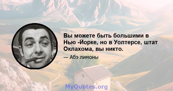 Вы можете быть большими в Нью -Йорке, но в Уолтерсе, штат Оклахома, вы никто.