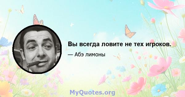 Вы всегда ловите не тех игроков.