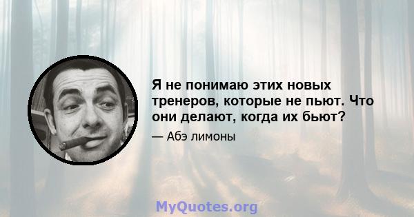 Я не понимаю этих новых тренеров, которые не пьют. Что они делают, когда их бьют?