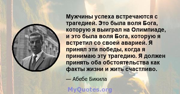 Мужчины успеха встречаются с трагедией. Это была воля Бога, которую я выиграл на Олимпиаде, и это была воля Бога, которую я встретил со своей аварией. Я принял эти победы, когда я принимаю эту трагедию. Я должен принять 