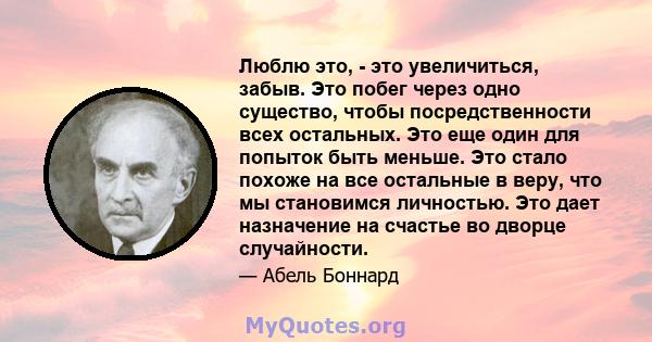 Люблю это, - это увеличиться, забыв. Это побег через одно существо, чтобы посредственности всех остальных. Это еще один для попыток быть меньше. Это стало похоже на все остальные в веру, что мы становимся личностью. Это 