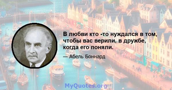 В любви кто -то нуждался в том, чтобы вас верили, в дружбе, когда его поняли.