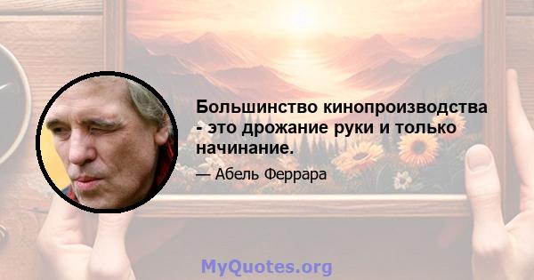 Большинство кинопроизводства - это дрожание руки и только начинание.