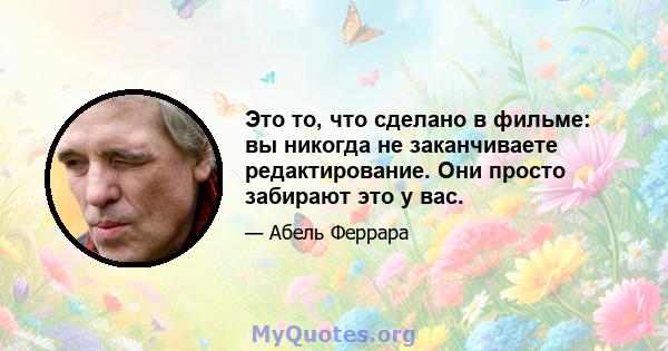 Это то, что сделано в фильме: вы никогда не заканчиваете редактирование. Они просто забирают это у вас.