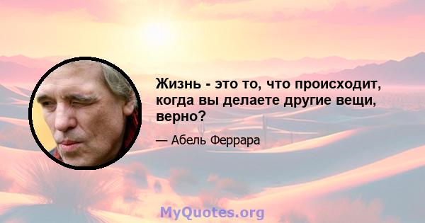 Жизнь - это то, что происходит, когда вы делаете другие вещи, верно?