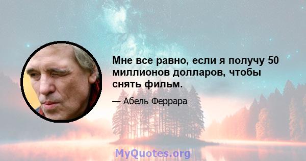 Мне все равно, если я получу 50 миллионов долларов, чтобы снять фильм.