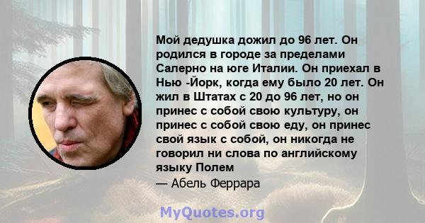 Мой дедушка дожил до 96 лет. Он родился в городе за пределами Салерно на юге Италии. Он приехал в Нью -Йорк, когда ему было 20 лет. Он жил в Штатах с 20 до 96 лет, но он принес с собой свою культуру, он принес с собой